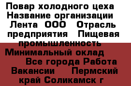 Повар холодного цеха › Название организации ­ Лента, ООО › Отрасль предприятия ­ Пищевая промышленность › Минимальный оклад ­ 18 000 - Все города Работа » Вакансии   . Пермский край,Соликамск г.